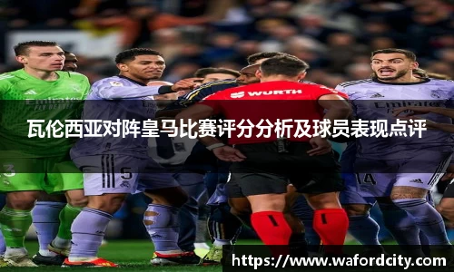 瓦伦西亚对阵皇马比赛评分分析及球员表现点评